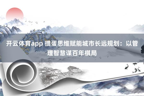 开云体育app 掼蛋思维赋能城市长远规划：以管理智慧谋百年棋局