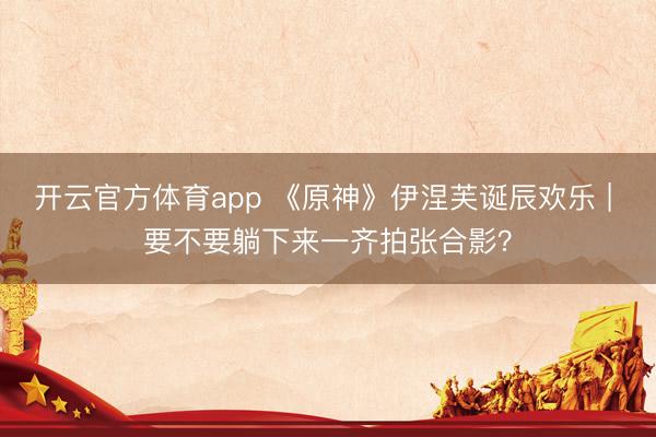 开云官方体育app 《原神》伊涅芙诞辰欢乐 | 要不要躺下来一齐拍张合影？