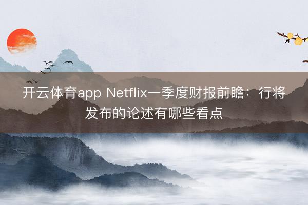 开云体育app Netflix一季度财报前瞻：行将发布的论述有哪些看点